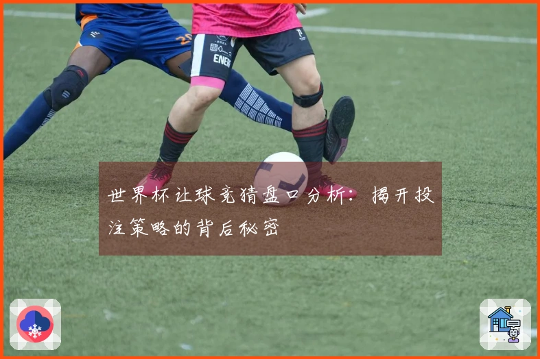 世界杯让球竞猜盘口分析：揭开投注策略的背后秘密