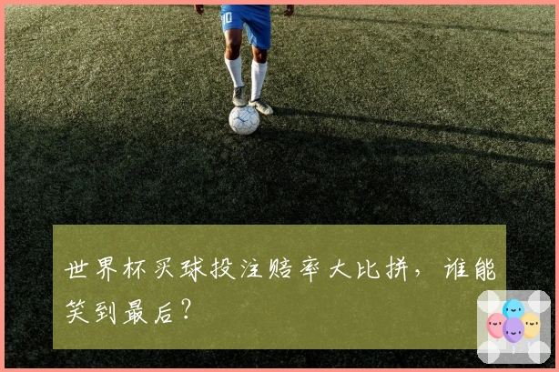 世界杯买球投注赔率大比拼，谁能笑到最后？