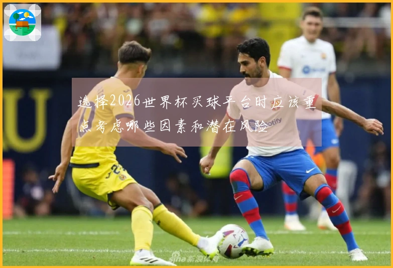 选择2026世界杯买球平台时应该重点考虑哪些因素和潜在风险