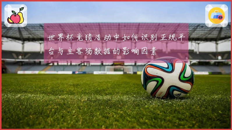 世界杯竞猜活动中如何识别正规平台与主客场数据的影响因素