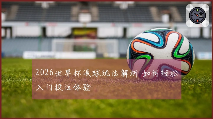 2026世界杯滚球玩法解析 如何轻松入门投注体验