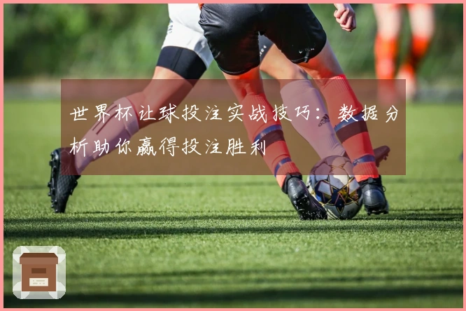 世界杯让球投注实战技巧：数据分析助你赢得投注胜利