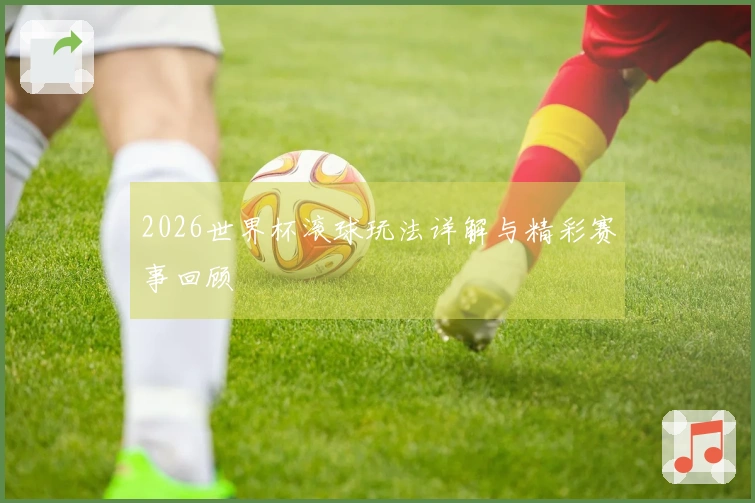 2026世界杯滚球玩法详解与精彩赛事回顾