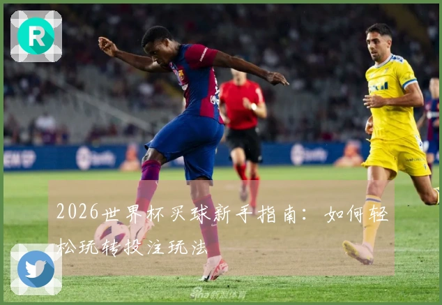 2026世界杯买球新手指南：如何轻松玩转投注玩法