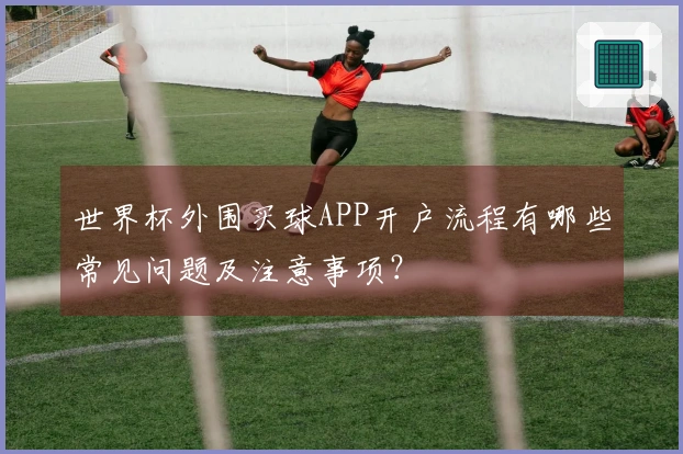 世界杯外围买球APP开户流程有哪些常见问题及注意事项？