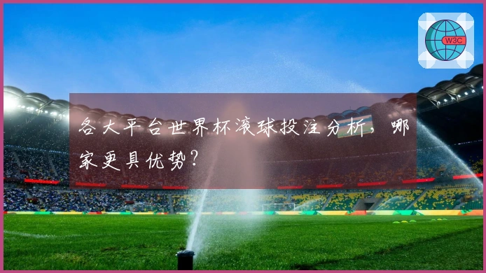 各大平台世界杯滚球投注分析，哪家更具优势？