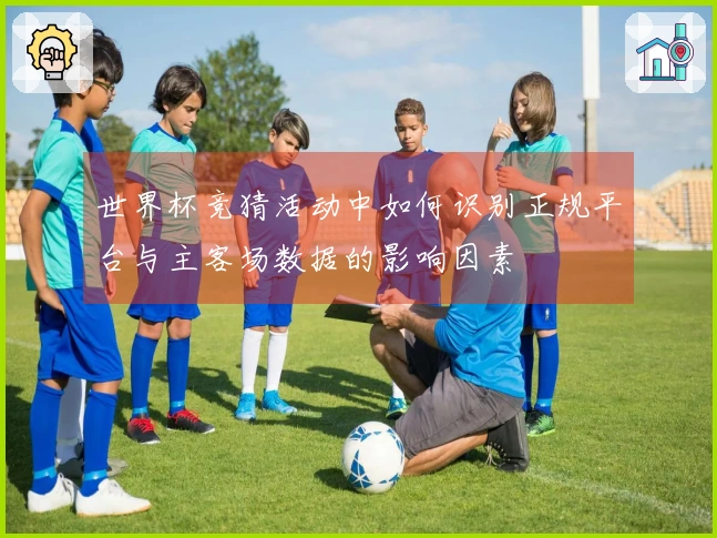 世界杯竞猜活动中如何识别正规平台与主客场数据的影响因素