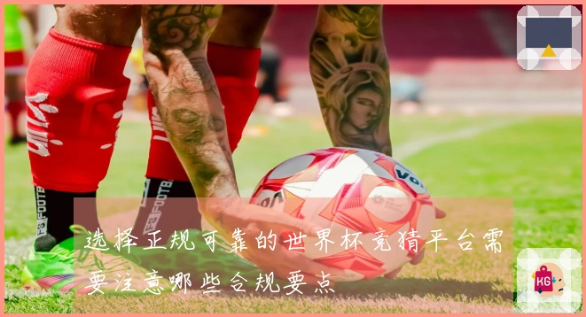 选择正规可靠的世界杯竞猜平台需要注意哪些合规要点
