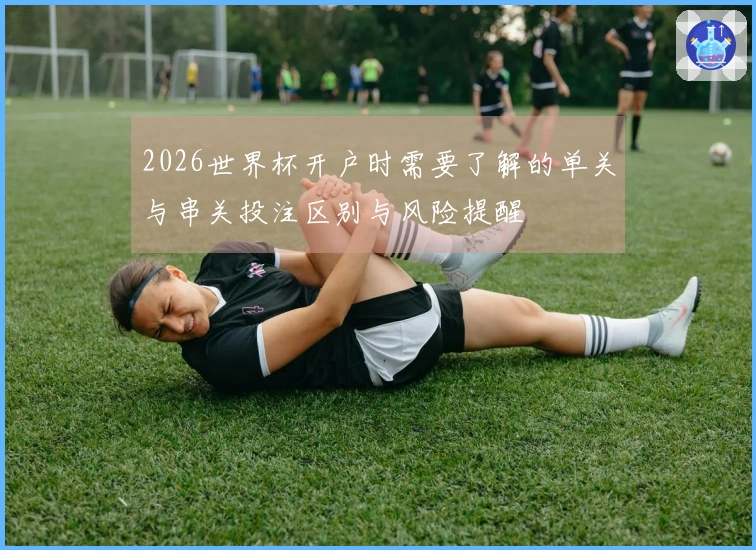 2026世界杯开户时需要了解的单关与串关投注区别与风险提醒