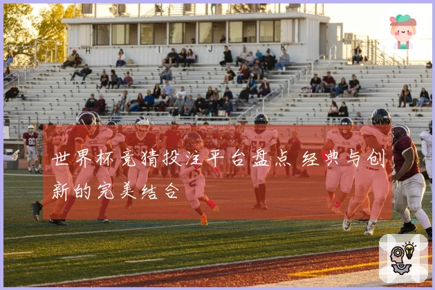 世界杯竞猜投注平台盘点 经典与创新的完美结合