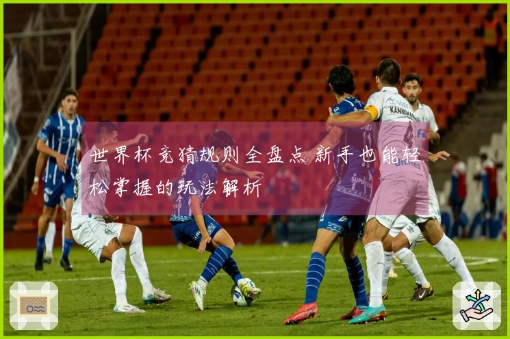 世界杯竞猜规则全盘点 新手也能轻松掌握的玩法解析