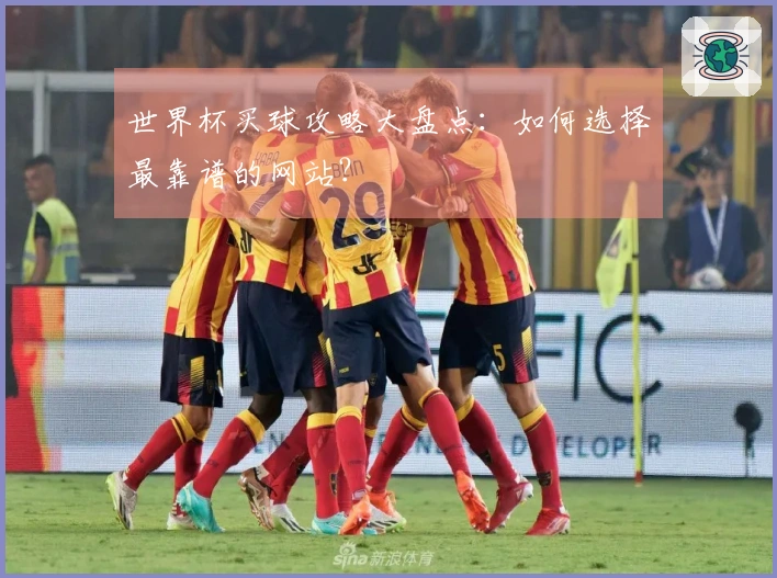 世界杯买球攻略大盘点：如何选择最靠谱的网站？