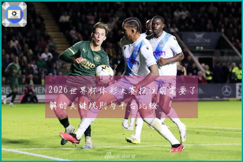 2026世界杯体彩决赛投注前需要了解的关键规则与平台比较