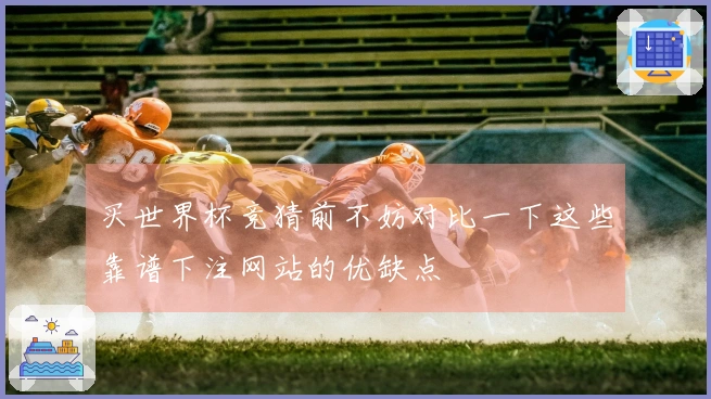 买世界杯竞猜前不妨对比一下这些靠谱下注网站的优缺点