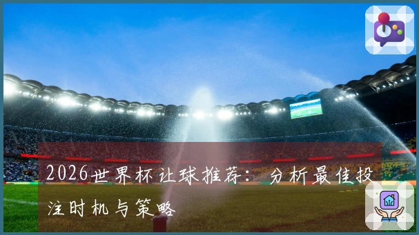 2026世界杯让球推荐：分析最佳投注时机与策略