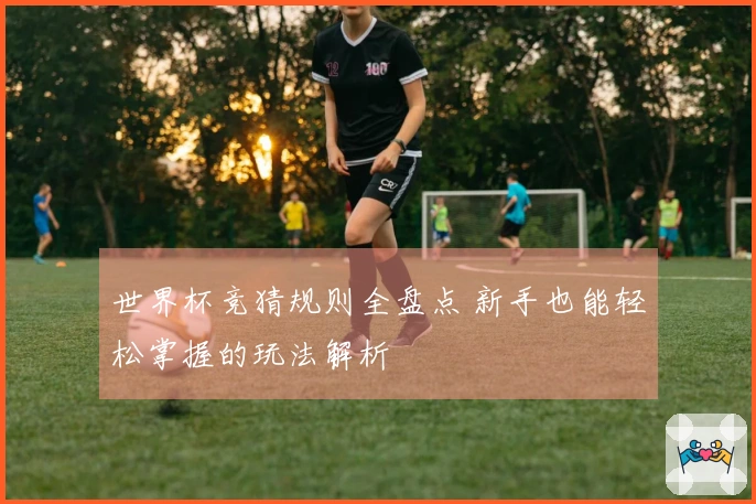 世界杯竞猜规则全盘点 新手也能轻松掌握的玩法解析