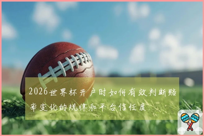 2026世界杯开户时如何有效判断赔率变化的规律和平台信任度