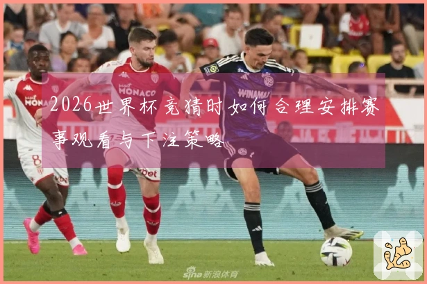 2026世界杯竞猜时如何合理安排赛事观看与下注策略