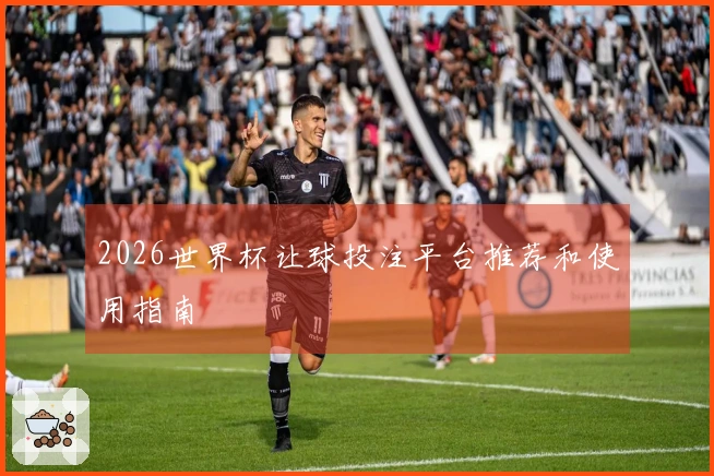 2026世界杯让球投注平台推荐和使用指南