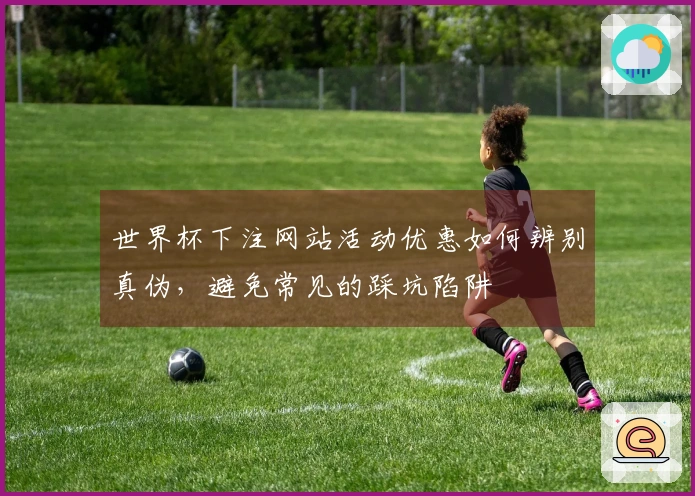 世界杯下注网站活动优惠如何辨别真伪，避免常见的踩坑陷阱