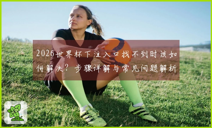 2026世界杯下注入口找不到时该如何解决？步骤详解与常见问题解析