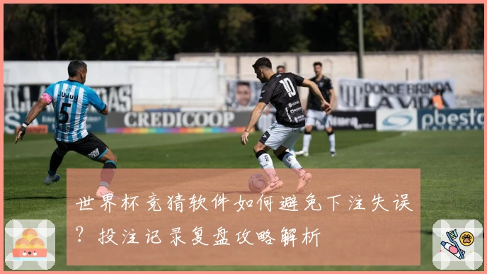 世界杯竞猜软件如何避免下注失误？投注记录复盘攻略解析