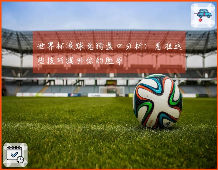 世界杯滚球竞猜盘口分析:看准这些技巧提升你的胜率