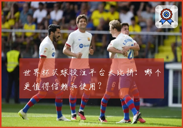 世界杯买球投注平台大比拼：哪个更值得信赖和使用？