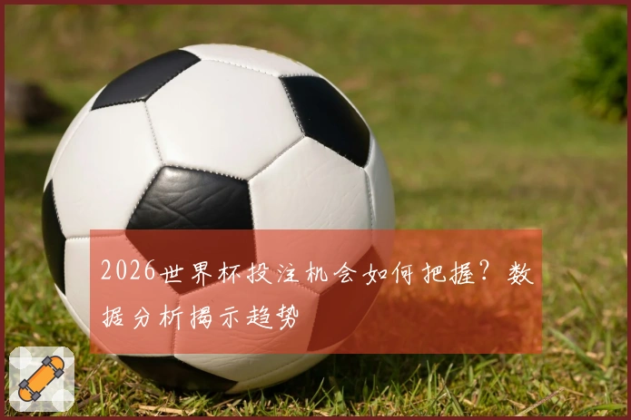 2026世界杯投注机会如何把握？数据分析揭示趋势