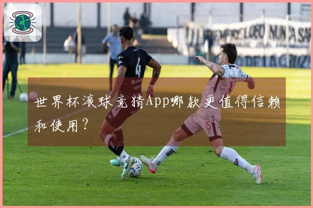世界杯滚球竞猜App哪款更值得信赖和使用？