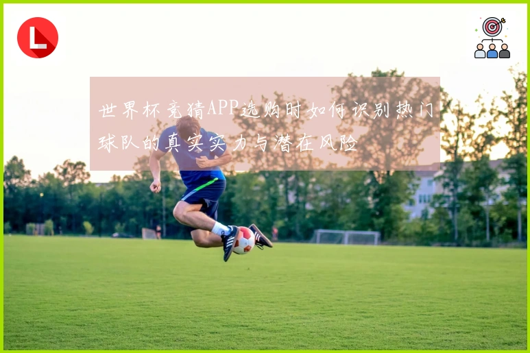 世界杯竞猜APP选购时如何识别热门球队的真实实力与潜在风险