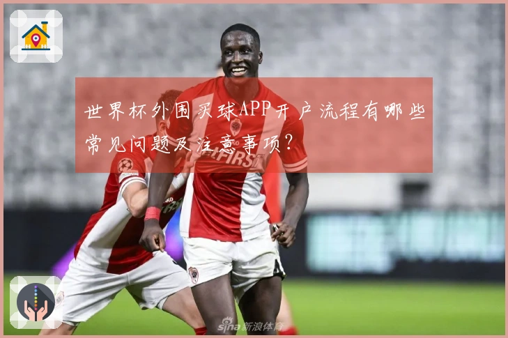 世界杯外围买球APP开户流程有哪些常见问题及注意事项？