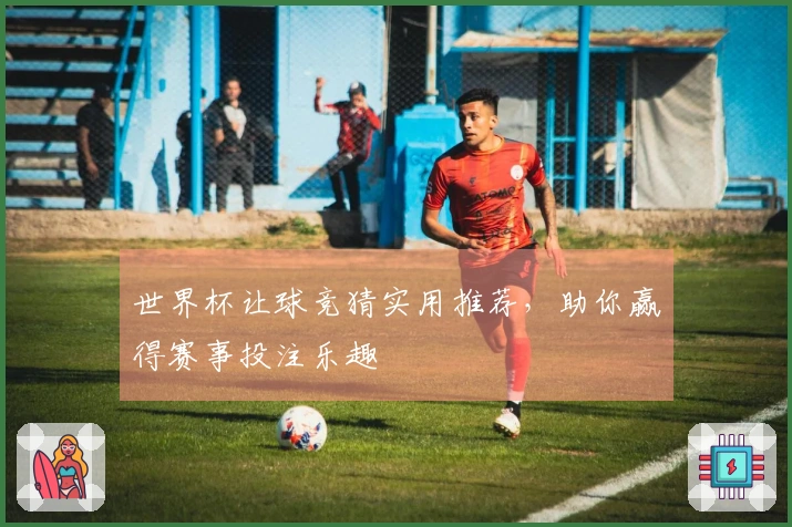 世界杯让球竞猜实用推荐，助你赢得赛事投注乐趣